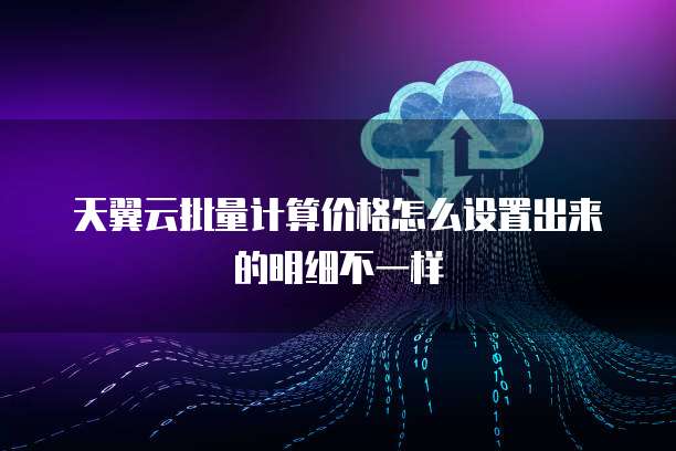 天翼云批量计算价格怎么设置出来的明细不一样