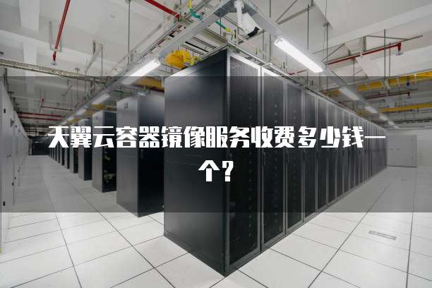 天翼云容器镜像服务收费多少钱一个?