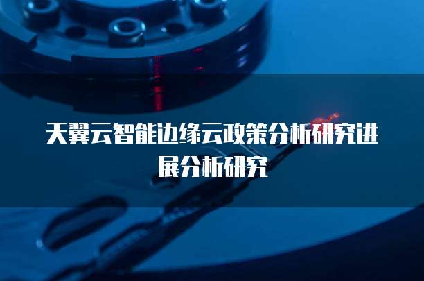 天翼云智能边缘云政策分析研究进展分析研究