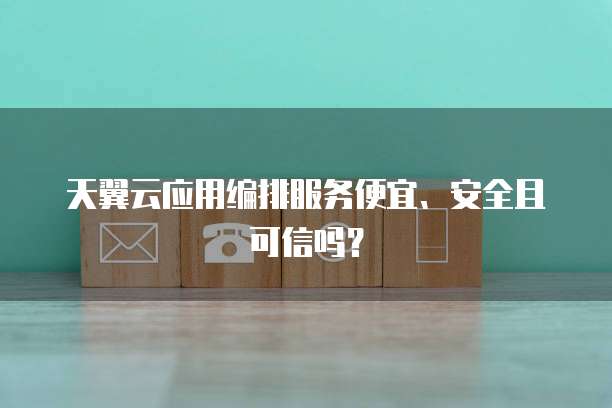 天翼云应用编排服务便宜、安全且可信吗?