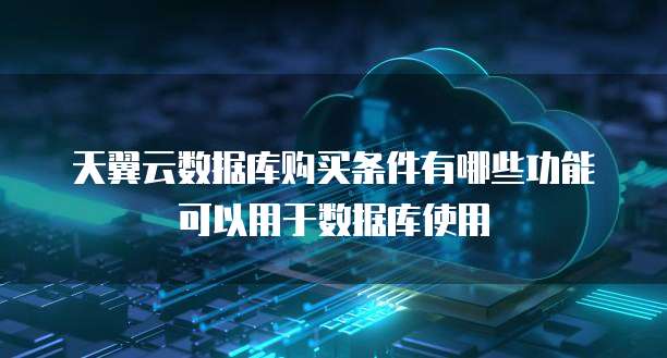 天翼云数据库购买条件有哪些功能可以用于数据库使用