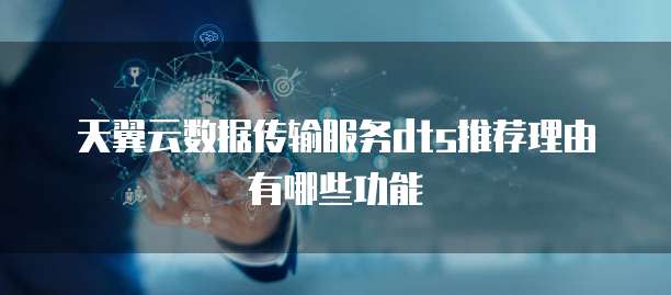 天翼云数据传输服务dts推荐理由有哪些功能