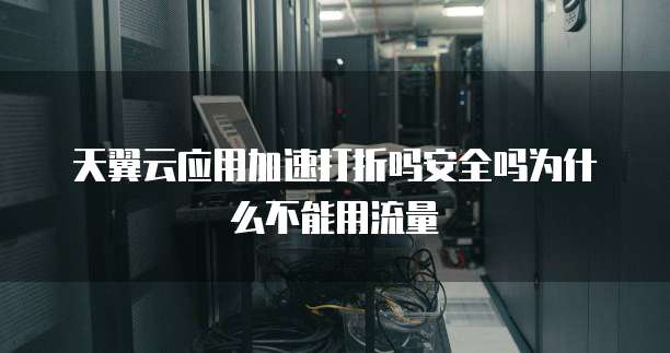 天翼云应用加速打折吗安全吗为什么不能用流量
