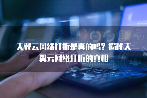 天翼云网络打折是真的吗?揭秘天翼云网络打折的真相