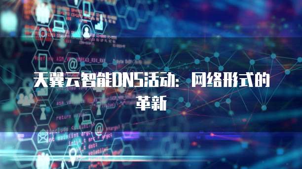 天翼云智能DNS活动:网络形式的革新