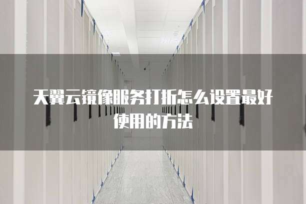 天翼云镜像服务打折怎么设置最好使用的方法