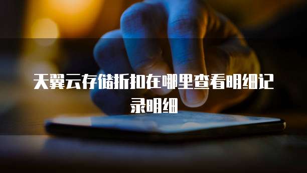 天翼云存储折扣在哪里查看明细记录明细