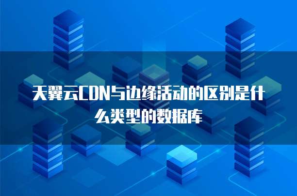 天翼云CDN与边缘活动的区别是什么类型的数据库