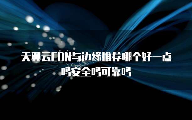 天翼云CDN与边缘推荐哪个好一点吗安全吗可靠吗