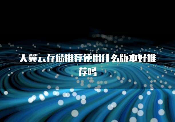 天翼云存储推荐使用什么版本好推荐吗