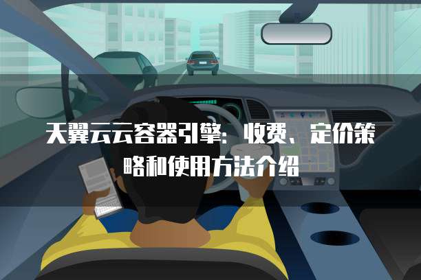 天翼云云容器引擎:收费、定价策略和使用方法介绍