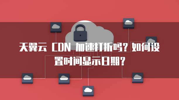 天翼云 CDN 加速打折吗?如何设置时间显示日期?