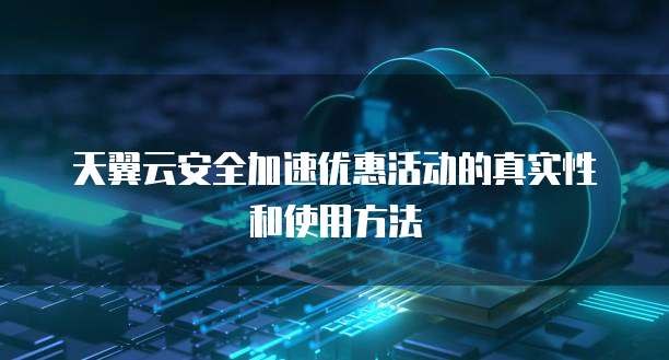 天翼云安全加速优惠活动的真实性和使用方法