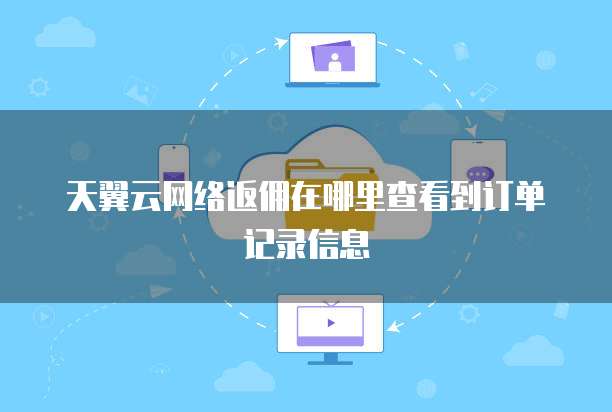 天翼云网络返佣在哪里查看到订单记录信息