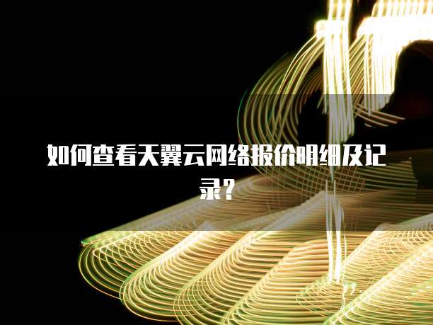 如何查看天翼云网络报价明细及记录?