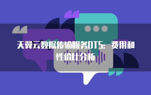 天翼云数据传输服务DTS:费用和性价比分析
