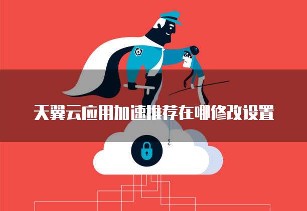 天翼云应用加速推荐在哪修改设置