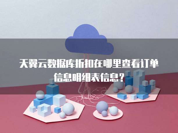 天翼云数据库折扣在哪里查看订单信息明细表信息？