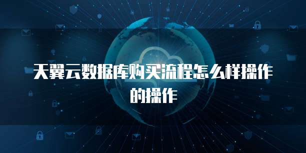 天翼云数据库购买流程怎么样操作的操作