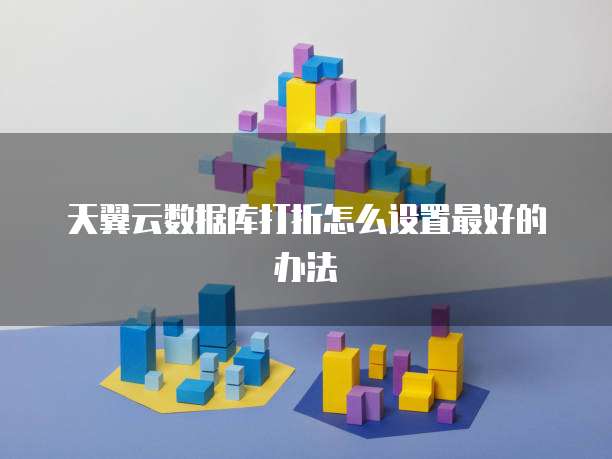 天翼云数据库打折怎么设置最好的办法