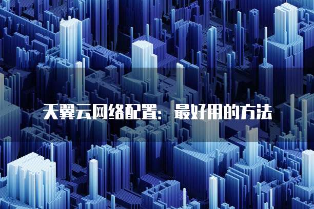 天翼云网络配置:最好用的方法