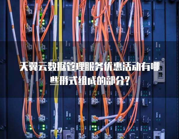 天翼云数据管理服务优惠活动有哪些形式组成的部分?