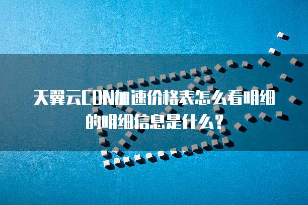 天翼云CDN加速价格表怎么看明细的明细信息是什么？