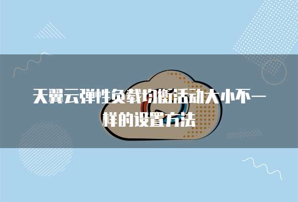 天翼云弹性负载均衡活动大小不一样的设置方法