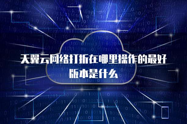 天翼云网络打折在哪里操作的最好版本是什么