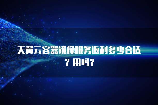 天翼云容器镜像服务返利多少合适？用吗？