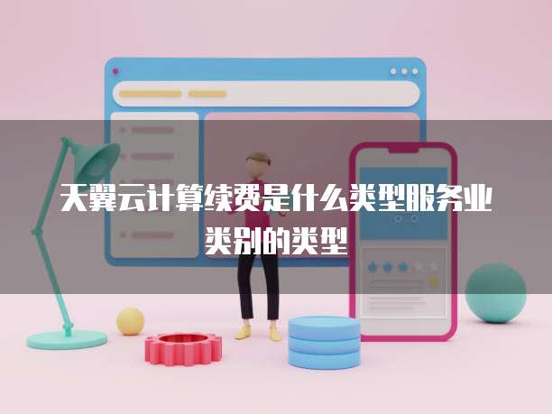 天翼云计算续费是什么类型服务业类别的类型