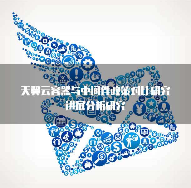 天翼云容器与中间件政策对比研究进展分析研究