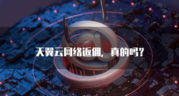 天翼云网络返佣，真的吗？