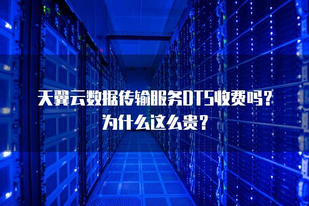 天翼云数据传输服务DTS收费吗？为什么这么贵？