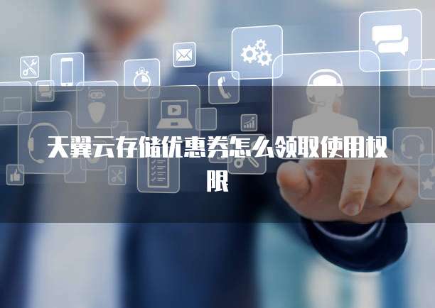 天翼云存储优惠券怎么领取使用权限