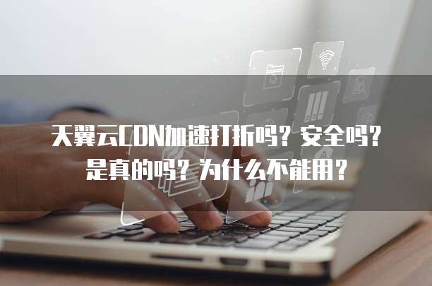 天翼云CDN加速打折吗?安全吗?是真的吗?为什么不能用?