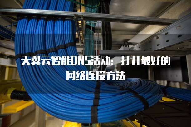 天翼云智能DNS活动:打开最好的网络连接方法