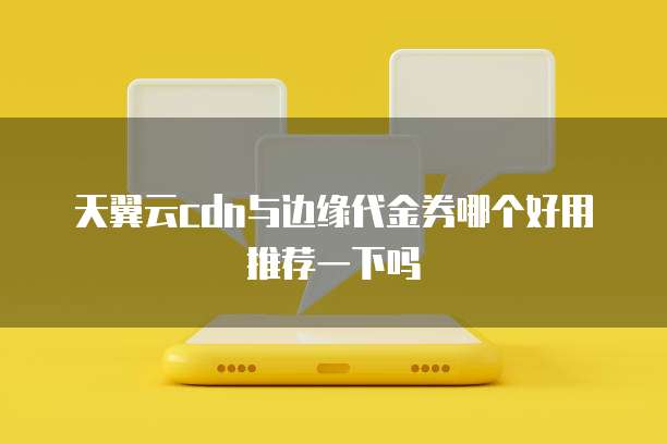 天翼云cdn与边缘代金券哪个好用推荐一下吗