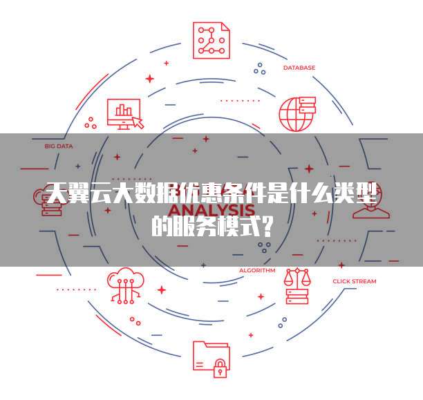 天翼云大数据优惠条件是什么类型的服务模式?