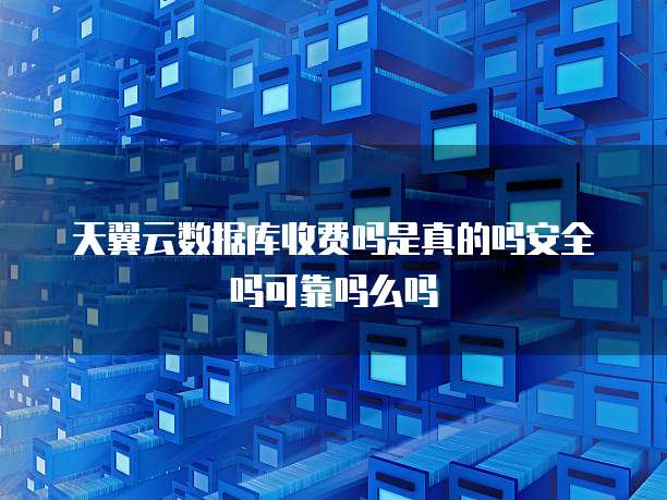 天翼云数据库收费吗是真的吗安全吗可靠吗么吗