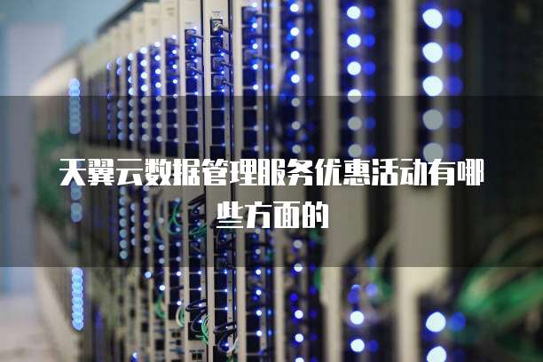 天翼云数据管理服务优惠活动有哪些方面的