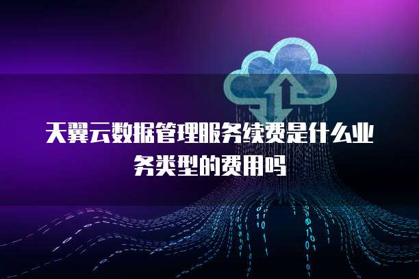 天翼云数据管理服务续费是什么业务类型的费用吗