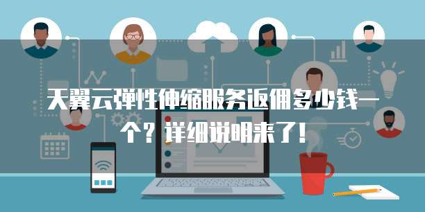 天翼云弹性伸缩服务返佣多少钱一个?详细说明来了!
