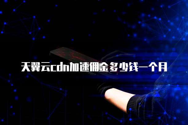 天翼云cdn加速佣金多少钱一个月