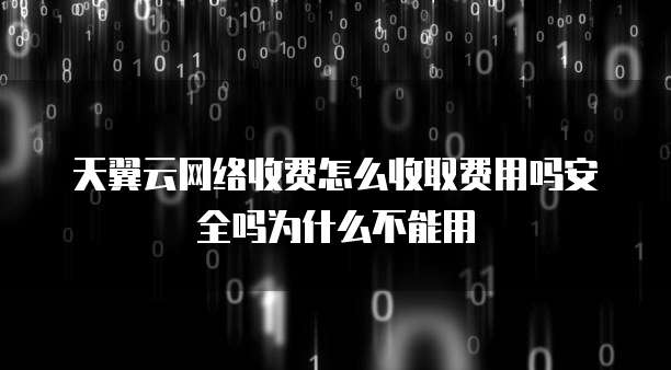 天翼云网络收费怎么收取费用吗安全吗为什么不能用
