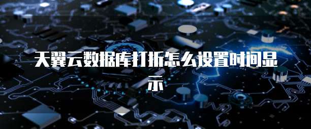 天翼云数据库打折怎么设置时间显示