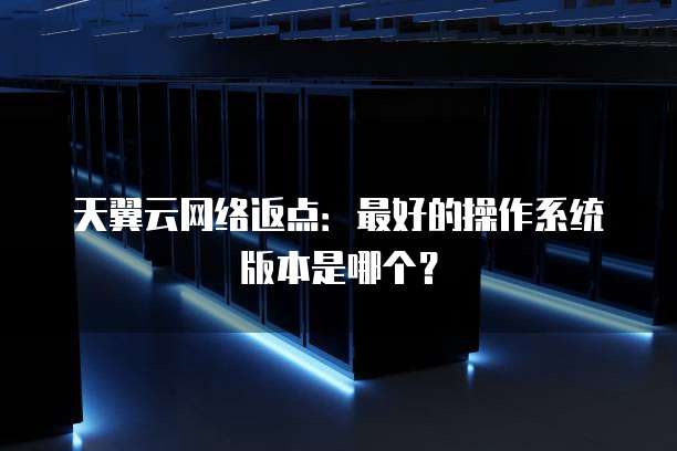 天翼云网络返点:最好的操作系统版本是哪个?