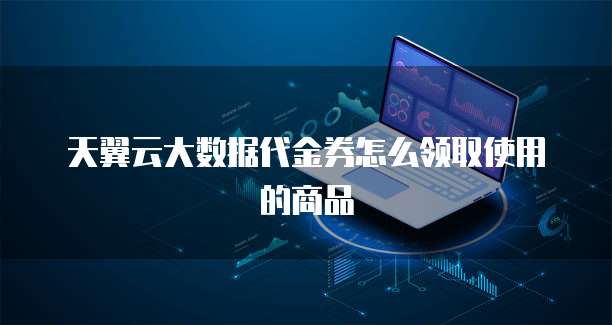 天翼云大数据代金券怎么领取使用的商品