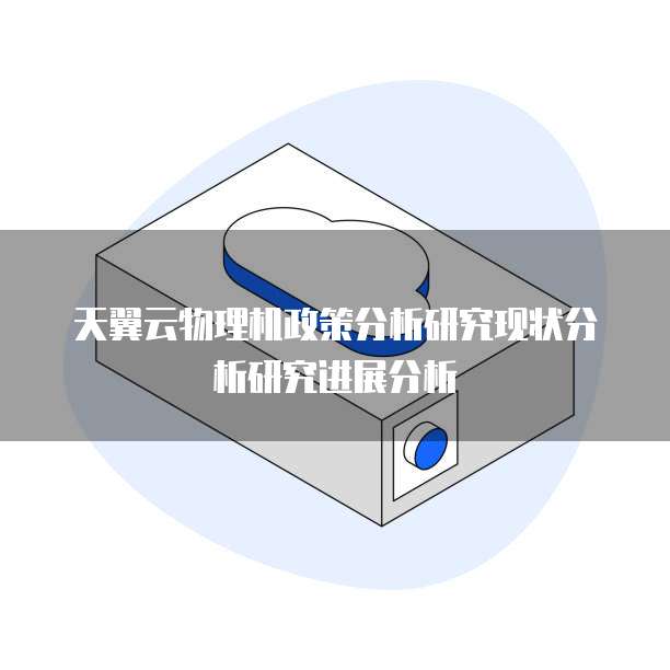 天翼云物理机政策分析研究现状分析研究进展分析