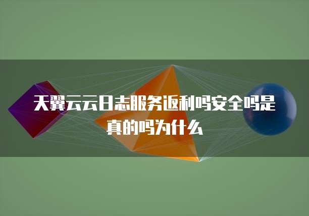 天翼云云日志服务返利吗安全吗是真的吗为什么